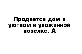 Продается дом в уютном и ухоженной поселке. А